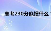 高考230分能报什么？230能上哪些院校？