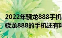 2022年骁龙888手机推荐 2022年值得入手的骁龙888的手机还有吗 