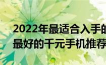 2022年最适合入手的千元手机 2022年公认最好的千元手机推荐 