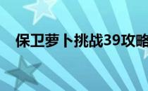 保卫萝卜挑战39攻略（保卫萝卜挑战39）