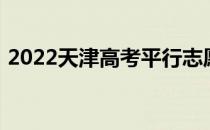 2022天津高考平行志愿录取规则及填报指南