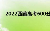 2022西藏高考600分左右读什么大学好？