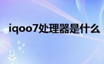 iqoo7处理器是什么 iqoo10采用什么处理器 