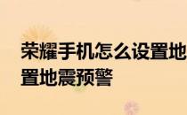 荣耀手机怎么设置地震预警 荣耀手机怎么设置地震预警 