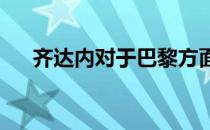 齐达内对于巴黎方面泄露协议感到不满