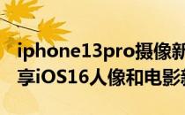 iphone13pro摄像新功能 iPhone13/Pro独享iOS16人像和电影新功能 