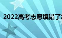 2022高考志愿填错了怎么办？可以修改吗？