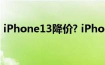 iPhone13降价? iPhone13降价了可以买吗 