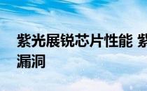 紫光展锐芯片性能 紫光展锐处理器被曝严重漏洞 