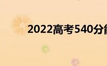 2022高考540分能考上什么大学？