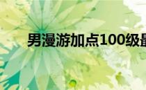 男漫游加点100级最新（男漫游加点）