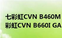 七彩虹CVN B460M GAMING FROZEN 七彩虹CVN B660I GAMING FROZEN怎么样 