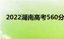 2022湖南高考560分 理科能上什么大学？