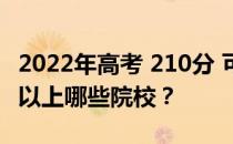 2022年高考 210分 可以报哪些大学 210分可以上哪些院校？