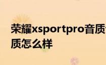 荣耀xsportpro音质评测 荣耀xSportPro音质怎么样 