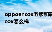 oppoencox老版和新版的音质区别 oppoencox怎么样 