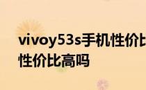 vivoy53s手机性价比怎么样 vivoy55s手机性价比高吗 