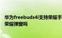 华为freebuds4i支持荣耀手机弹窗吗 华为freebuds5i支持荣耀弹窗吗 