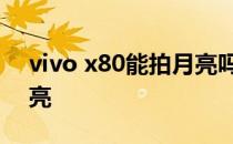 vivo x80能拍月亮吗 vivox80pro怎么拍月亮 