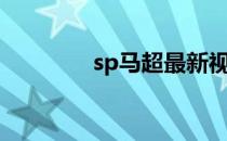 sp马超最新视频（sp马超）