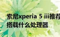 索尼xperia 5 iii推荐购买吗 索尼xperia5IV搭载什么处理器 