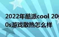 2022年酷派cool 20值得购买吗 酷派COOL20s游戏散热怎么样 