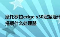 摩托罗拉edge s30冠军版什么处理器 摩托罗拉Edge2022搭载什么处理器 