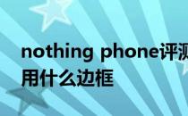 nothing phone评测 Nothing Phone 1采用什么边框 