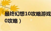 最终幻想10攻略游戏机实用技术（最终幻想10攻略）