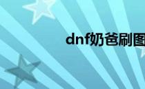 dnf奶爸刷图（dnf奶爸）