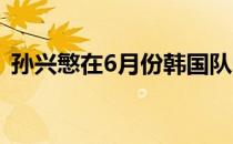 孙兴慜在6月份韩国队的4场热身赛全部首发