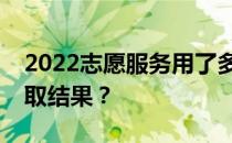 2022志愿服务用了多久？在哪里可以查询录取结果？