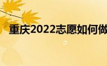 重庆2022志愿如何做好学校填报高考志愿