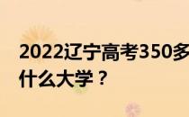 2022辽宁高考350多分 如何填写可以志愿上什么大学？