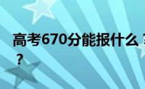 高考670分能报什么？670分可以上哪些院校？