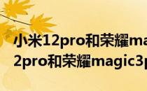 小米12pro和荣耀magic 3 pro选哪个 小米12pro和荣耀magic3pro哪个好 