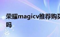 荣耀magicv推荐购买吗 荣耀magicv值得买吗 