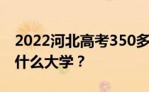 2022河北高考350多分 如何填写可以志愿上什么大学？