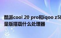 酷派cool 20 pro和iqoo z5哪个好 酷派COOL20Pro星空限量版搭载什么处理器 