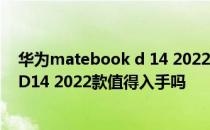 华为matebook d 14 2022款值得入手吗 华为MateBookD14 2022款值得入手吗 