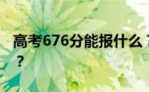 高考676分能报什么？676分可以上哪些院校？