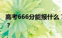 高考666分能报什么？666分可以上哪些院校？