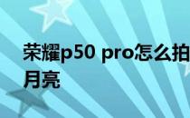 荣耀p50 pro怎么拍月亮 荣耀70Pro怎么拍月亮 