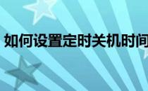 如何设置定时关机时间（如何设置定时关机）