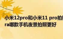 小米12pro和小米11 pro拍照提升 小米12Pro与小米11Ultra哪款手机夜景拍照更好 