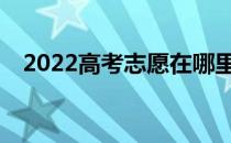 2022高考志愿在哪里提交填报志愿流程？