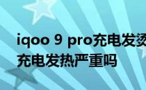 iqoo 9 pro充电发烫严重吗 iqoo9pro手机充电发热严重吗 