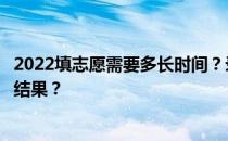 2022填志愿需要多长时间？录取的时候怎么知道怎么查录取结果？