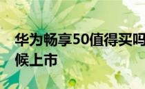 华为畅享50值得买吗 华为畅享50Pro什么时候上市 