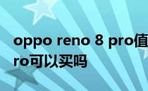 oppo reno 8 pro值不值得买 opporeno8pro可以买吗 